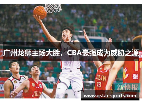 广州龙狮主场大胜，CBA豪强成为威胁之源