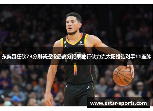 东契奇狂砍73分刷新现役最高分纪录独行侠力克太阳终结对手11连胜
