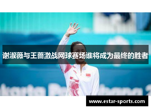 谢淑薇与王蔷激战网球赛场谁将成为最终的胜者